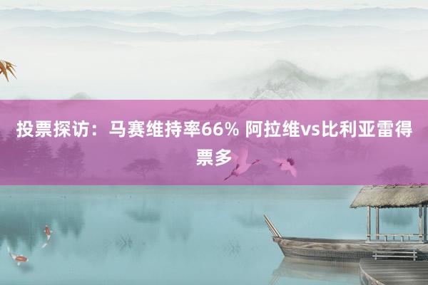 投票探访：马赛维持率66% 阿拉维vs比利亚雷得票多