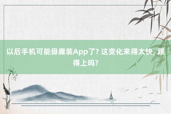 以后手机可能毋庸装App了? 这变化来得太快， 跟得上吗?