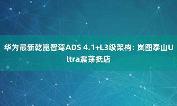 华为最新乾崑智驾ADS 4.1+L3级架构: 岚图泰山Ultra震荡抵店