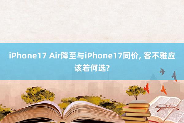 iPhone17 Air降至与iPhone17同价， 客不雅应该若何选?