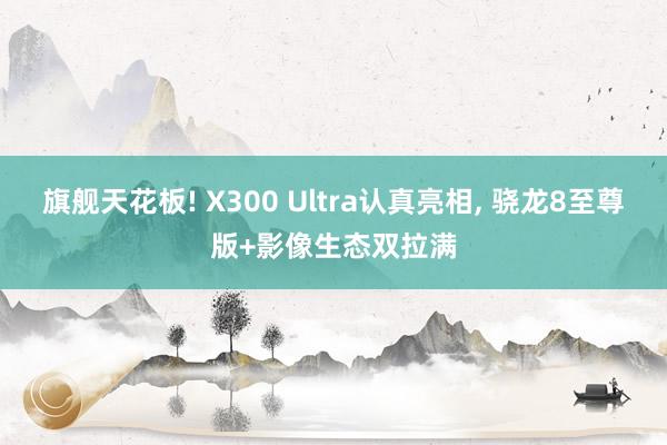 旗舰天花板! X300 Ultra认真亮相， 骁龙8至尊版+影像生态双拉满