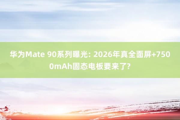 华为Mate 90系列曝光: 2026年真全面屏+7500mAh固态电板要来了?