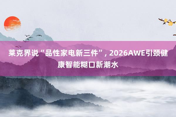 莱克界说“品性家电新三件”， 2026AWE引颈健康智能糊口新潮水
