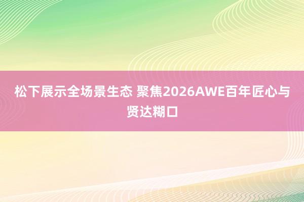松下展示全场景生态 聚焦2026AWE百年匠心与贤达糊口