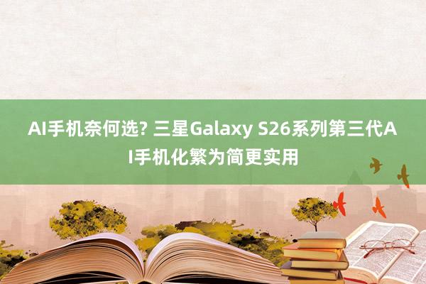 AI手机奈何选? 三星Galaxy S26系列第三代AI手机化繁为简更实用