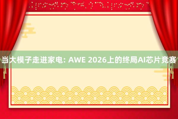 当大模子走进家电: AWE 2026上的终局AI芯片竞赛