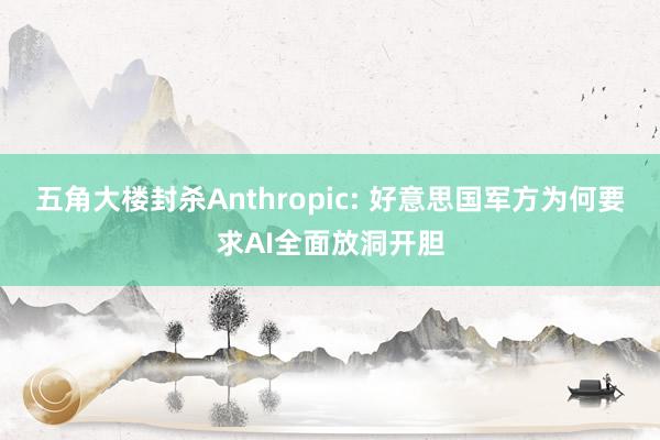 五角大楼封杀Anthropic: 好意思国军方为何要求AI全面放洞开胆