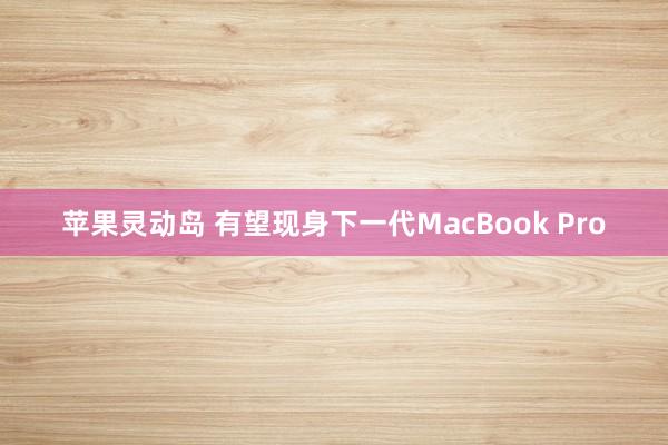 苹果灵动岛 有望现身下一代MacBook Pro