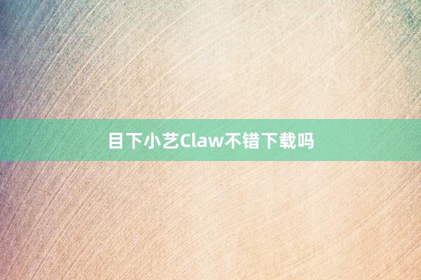 目下小艺Claw不错下载吗