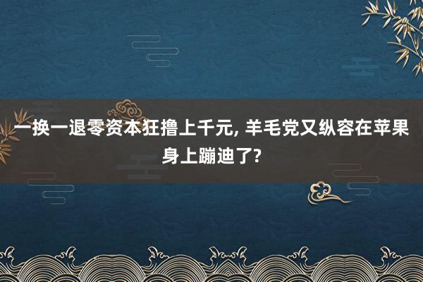 一换一退零资本狂撸上千元， 羊毛党又纵容在苹果身上蹦迪了?