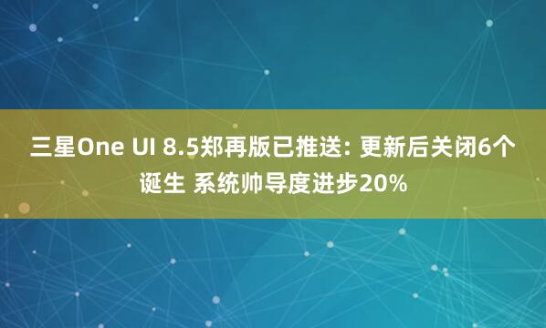 三星One UI 8.5郑再版已推送: 更新后关闭6个诞生 系统帅导度进步20%