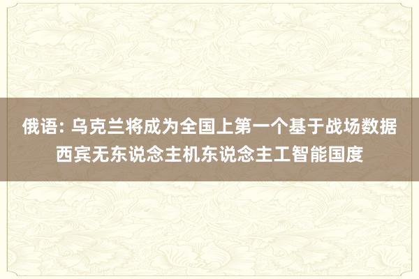 俄语: 乌克兰将成为全国上第一个基于战场数据西宾无东说念主机东说念主工智能国度
