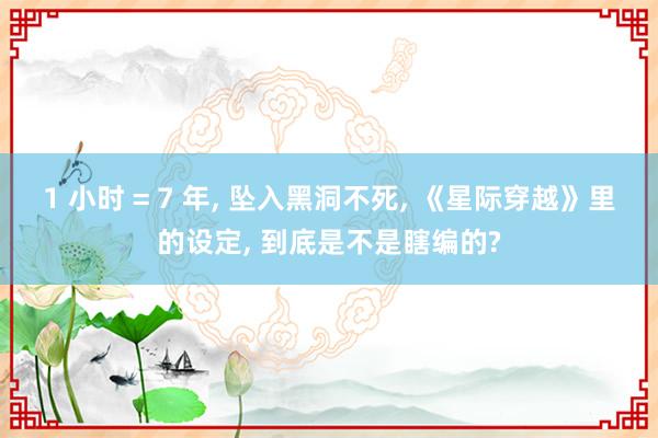 1 小时 = 7 年， 坠入黑洞不死， 《星际穿越》里的设定， 到底是不是瞎编的?
