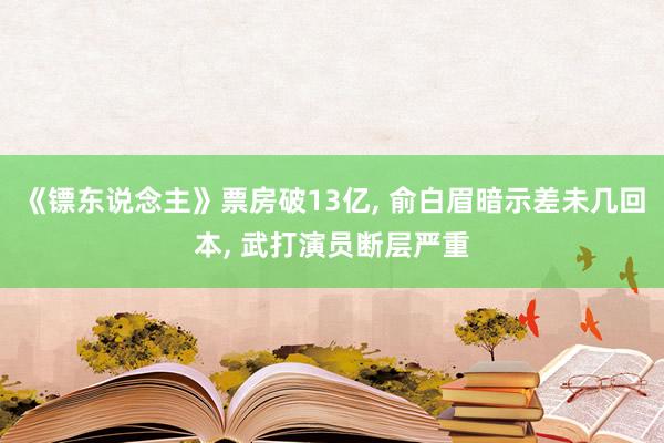《镖东说念主》票房破13亿， 俞白眉暗示差未几回本， 武打演员断层严重