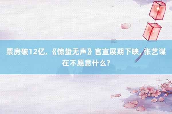 票房破12亿， 《惊蛰无声》官宣展期下映， 张艺谋在不愿意什么?