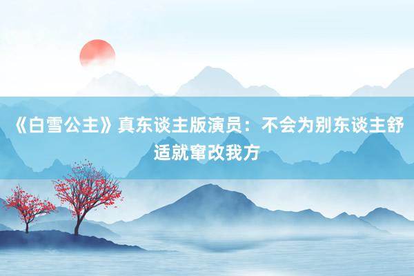 《白雪公主》真东谈主版演员：不会为别东谈主舒适就窜改我方