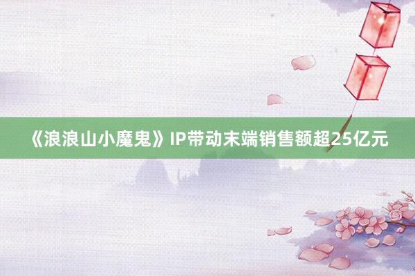 《浪浪山小魔鬼》IP带动末端销售额超25亿元