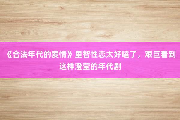 《合法年代的爱情》里智性恋太好嗑了，艰巨看到这样澄莹的年代剧