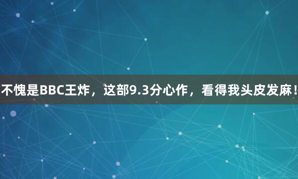 不愧是BBC王炸，这部9.3分心作，看得我头皮发麻！