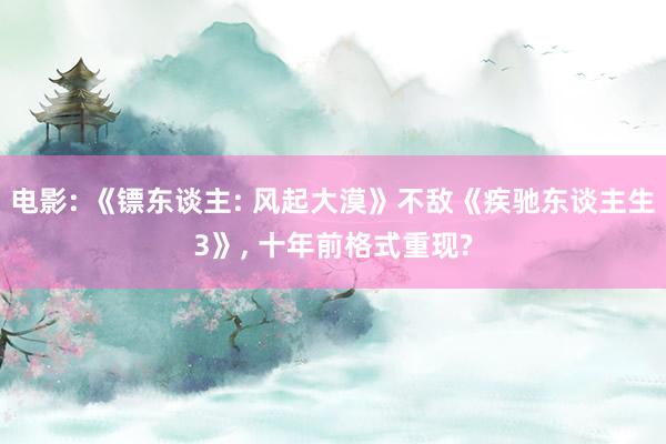 电影: 《镖东谈主: 风起大漠》不敌《疾驰东谈主生3》， 十年前格式重现?