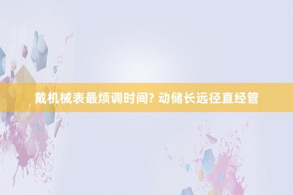 戴机械表最烦调时间? 动储长远径直经管