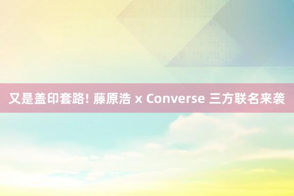 又是盖印套路! 藤原浩 x Converse 三方联名来袭