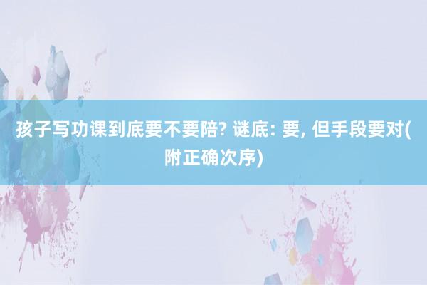 孩子写功课到底要不要陪? 谜底: 要， 但手段要对(附正确次序)