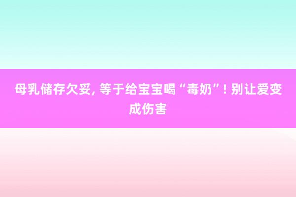 母乳储存欠妥， 等于给宝宝喝“毒奶”! 别让爱变成伤害