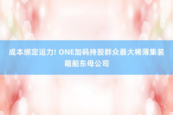 成本绑定运力! ONE加码持股群众最大稀薄集装箱船东母公司