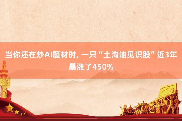 当你还在炒AI题材时， 一只“土沟油见识股”近3年暴涨了450%