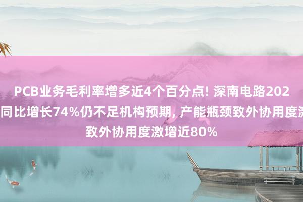 PCB业务毛利率增多近4个百分点! 深南电路2025年净利润同比增长74%仍不足机构预期， 产能瓶颈致外协用度激增近80%
