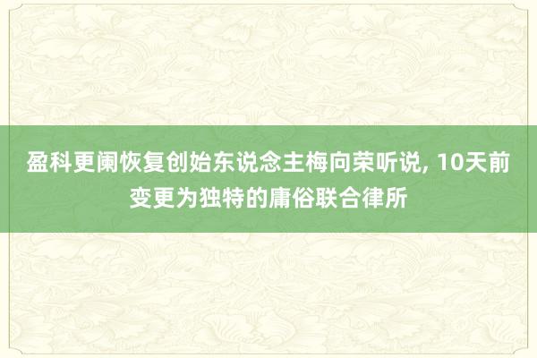盈科更阑恢复创始东说念主梅向荣听说， 10天前变更为独特的庸俗联合律所