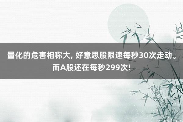 量化的危害相称大， 好意思股限速每秒30次走动。而A股还在每秒299次!