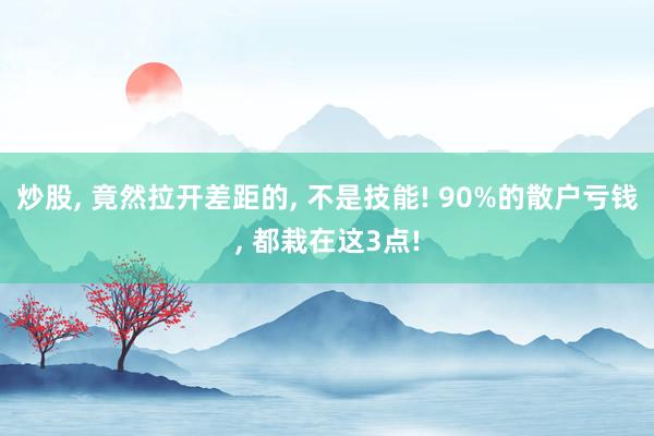 炒股， 竟然拉开差距的， 不是技能! 90%的散户亏钱， 都栽在这3点!