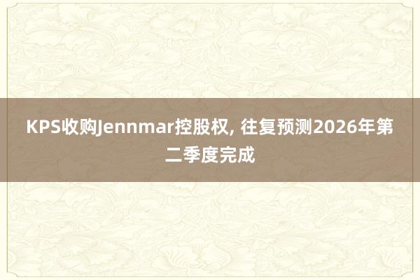 KPS收购Jennmar控股权， 往复预测2026年第二季度完成