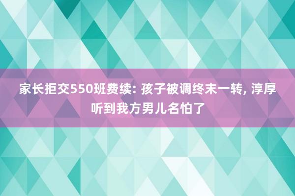 家长拒交550班费续: 孩子被调终末一转， 淳厚听到我方男儿名怕了