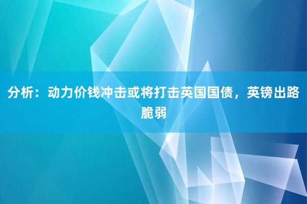 分析：动力价钱冲击或将打击英国国债，英镑出路脆弱