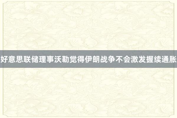 好意思联储理事沃勒觉得伊朗战争不会激发握续通胀