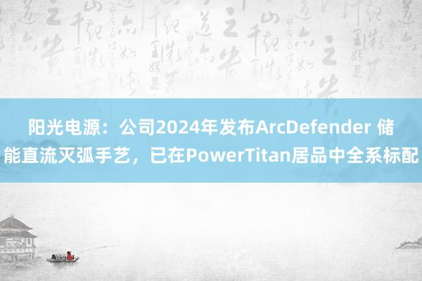阳光电源：公司2024年发布ArcDefender 储能直流灭弧手艺，已在PowerTitan居品中全系标配