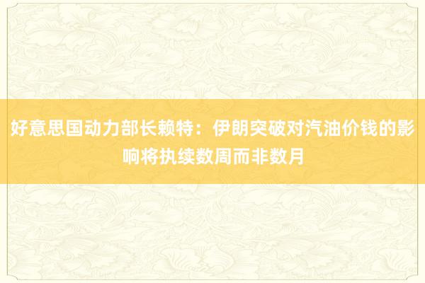 好意思国动力部长赖特：伊朗突破对汽油价钱的影响将执续数周而非数月