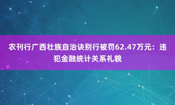 农刊行广西壮族自治诀别行被罚62.47万元：违犯金融统计关系礼貌