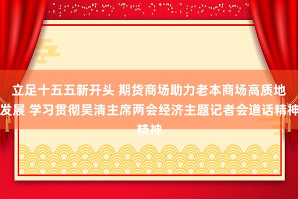 立足十五五新开头 期货商场助力老本商场高质地发展 学习贯彻吴清主席两会经济主题记者会道话精神