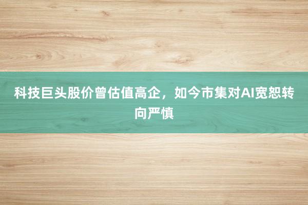 科技巨头股价曾估值高企，如今市集对AI宽恕转向严慎