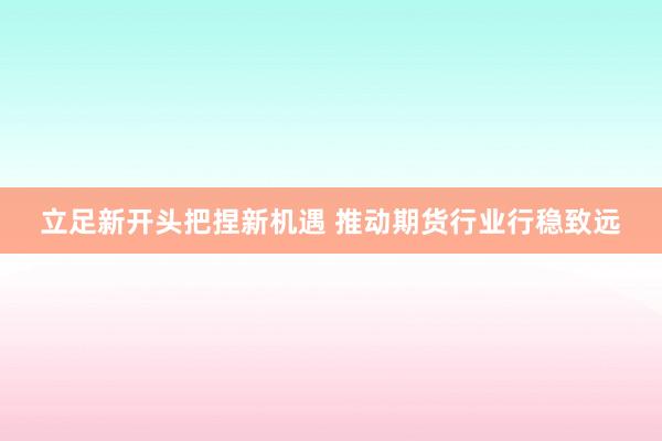 立足新开头把捏新机遇 推动期货行业行稳致远