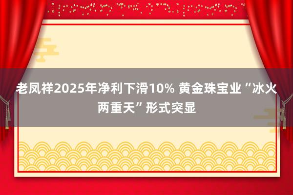 老凤祥2025年净利下滑10% 黄金珠宝业“冰火两重天”形式突显