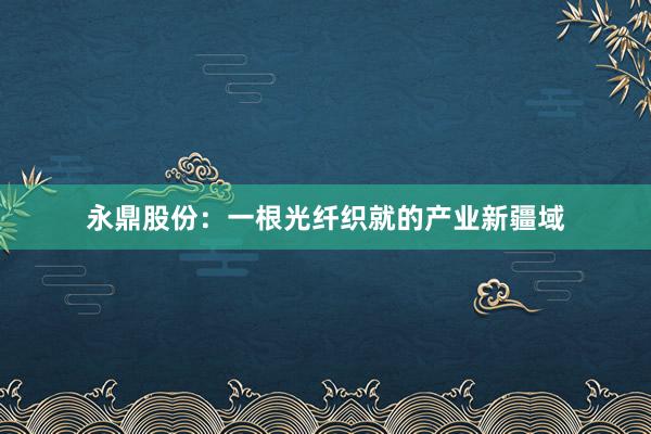 永鼎股份：一根光纤织就的产业新疆域