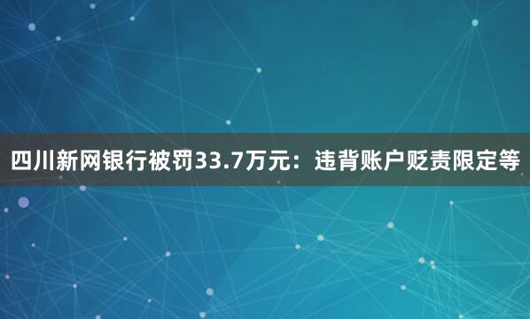 四川新网银行被罚33.7万元：违背账户贬责限定等