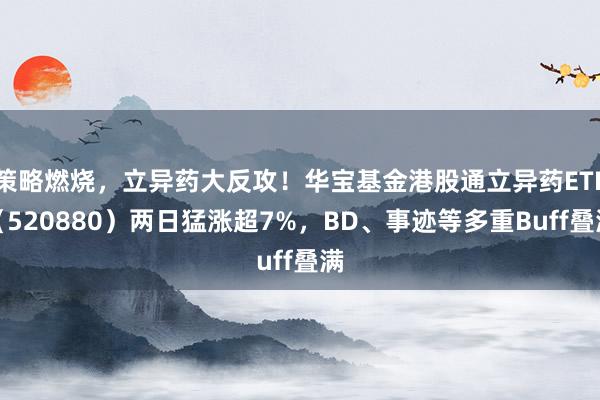 策略燃烧，立异药大反攻！华宝基金港股通立异药ETF（520880）两日猛涨超7%，BD、事迹等多重Buff叠满