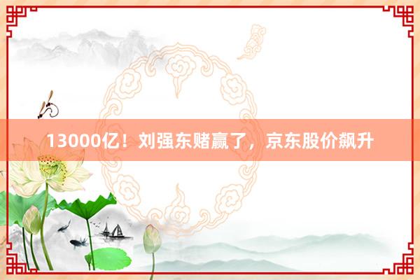 13000亿！刘强东赌赢了，京东股价飙升