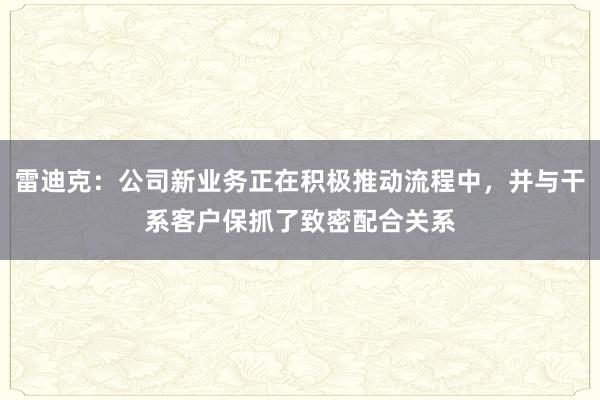 雷迪克：公司新业务正在积极推动流程中，并与干系客户保抓了致密配合关系